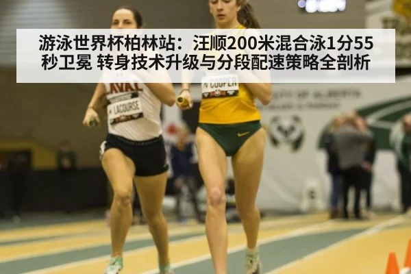 游泳世界杯柏林站：汪顺200米混合泳1分55秒卫冕 转身技术升级与分段配速策略全剖析
