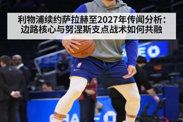 利物浦续约萨拉赫至2027年传闻分析:边路核心与努涅斯支点战术如何共融