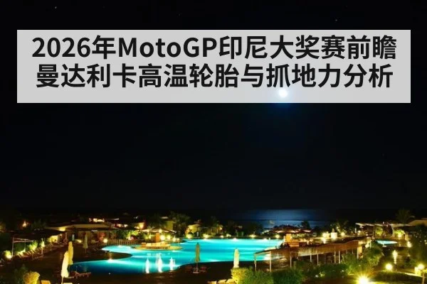 2026年MotoGP印尼大奖赛前瞻 曼达利卡高温轮胎与抓地力分析