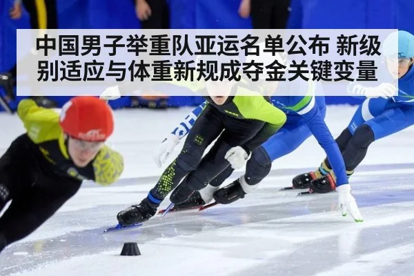 中国男子举重队亚运名单公布 新级别适应与体重新规成夺金关键变量