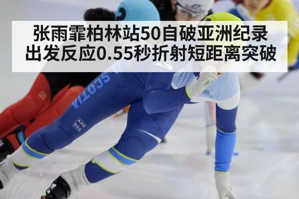 张雨霏柏林站50自破亚洲纪录 出发反应0.55秒折射短距离突破