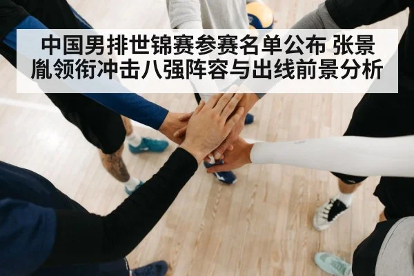 中国男排世锦赛参赛名单公布 张景胤领衔冲击八强阵容与出线前景分析