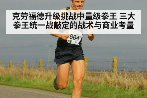 克劳福德升级挑战中量级拳王 三大拳王统一战敲定的战术与商业考量